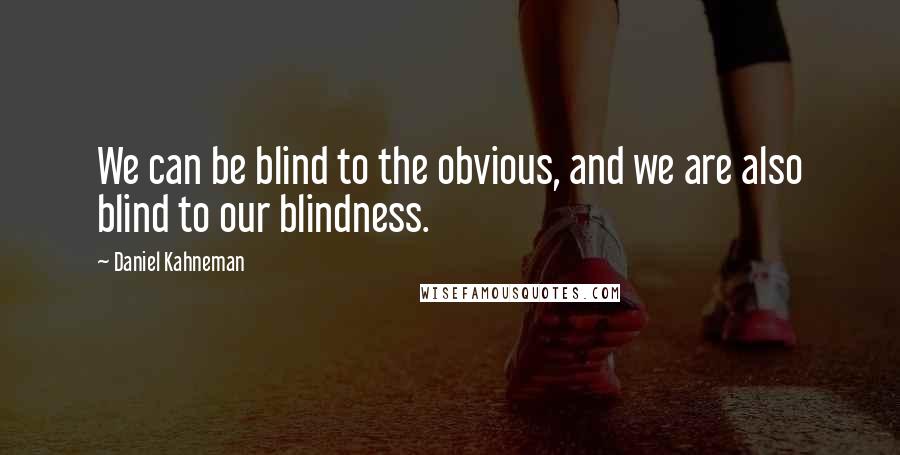 Daniel Kahneman Quotes: We can be blind to the obvious, and we are also blind to our blindness.