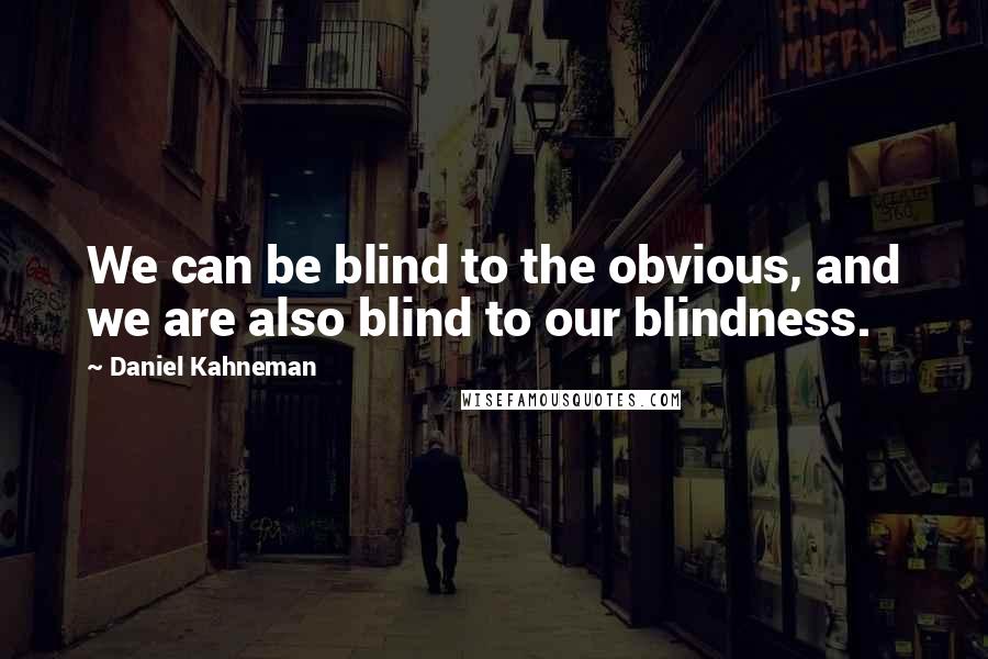 Daniel Kahneman Quotes: We can be blind to the obvious, and we are also blind to our blindness.