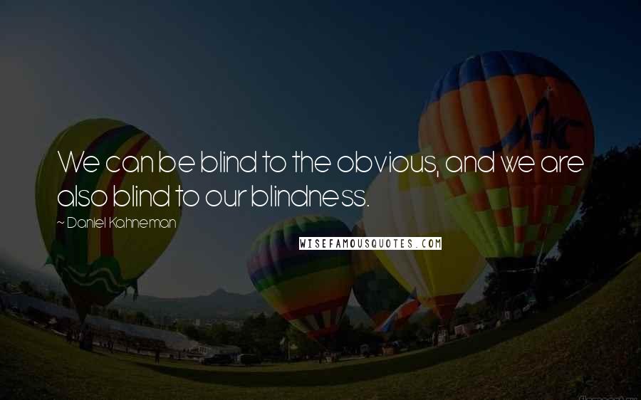 Daniel Kahneman Quotes: We can be blind to the obvious, and we are also blind to our blindness.