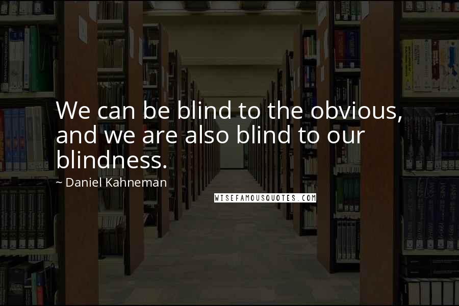 Daniel Kahneman Quotes: We can be blind to the obvious, and we are also blind to our blindness.
