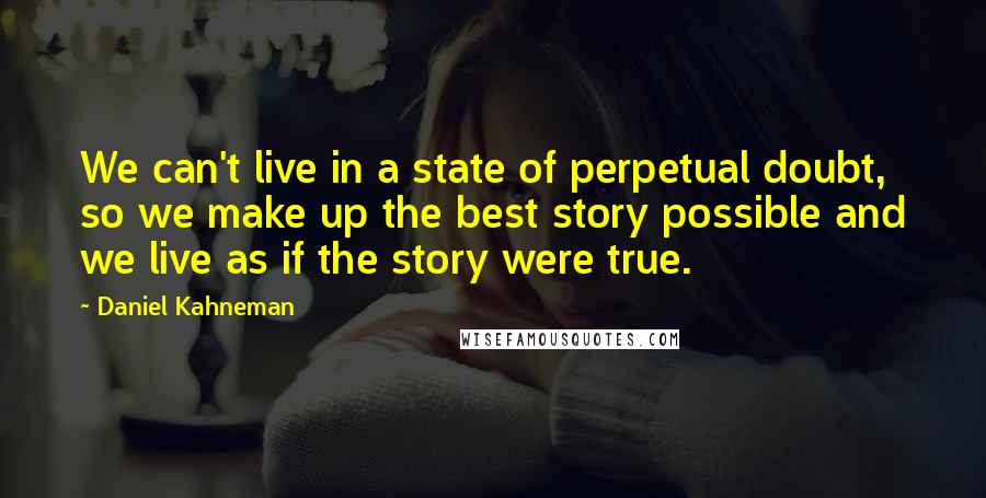 Daniel Kahneman Quotes: We can't live in a state of perpetual doubt, so we make up the best story possible and we live as if the story were true.