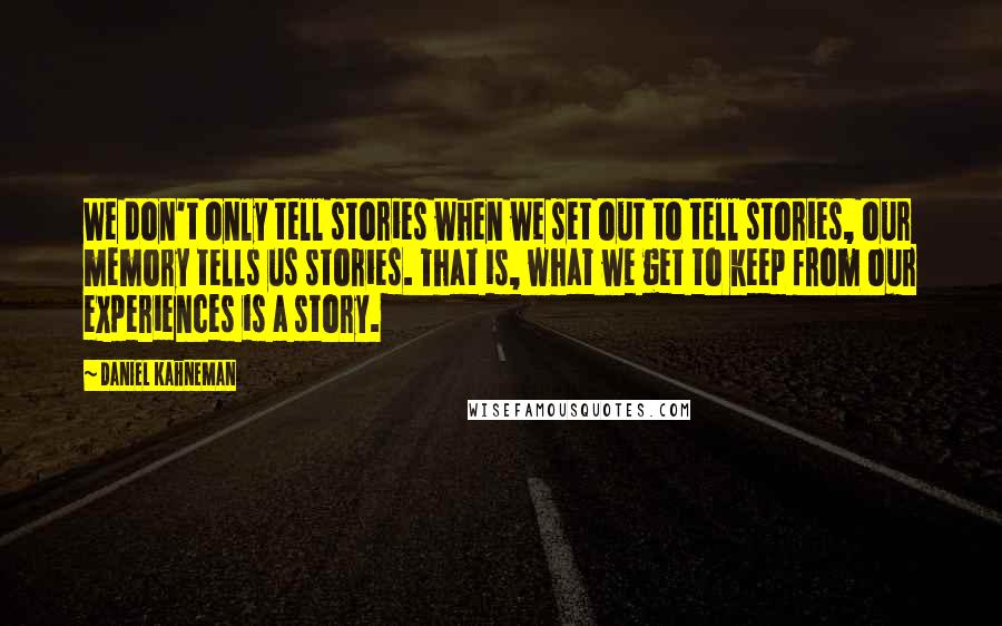 Daniel Kahneman Quotes: We don't only tell stories when we set out to tell stories, our memory tells us stories. That is, what we get to keep from our experiences is a story.