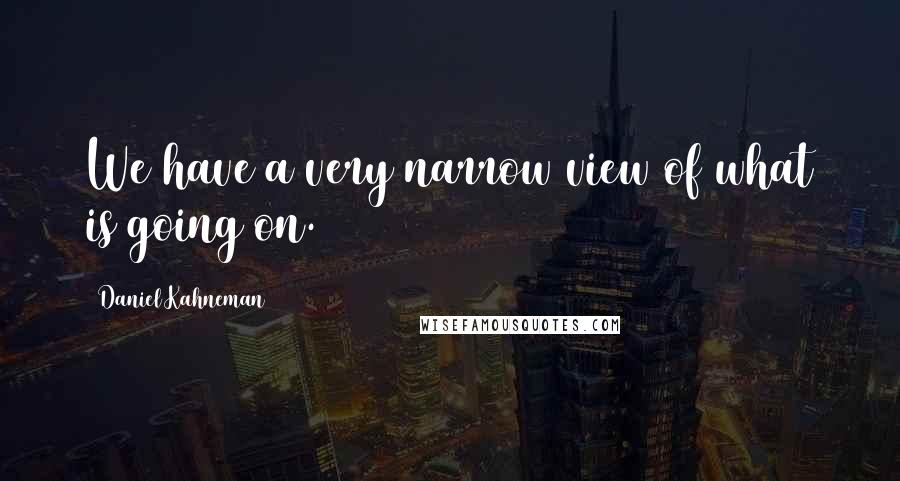 Daniel Kahneman Quotes: We have a very narrow view of what is going on.