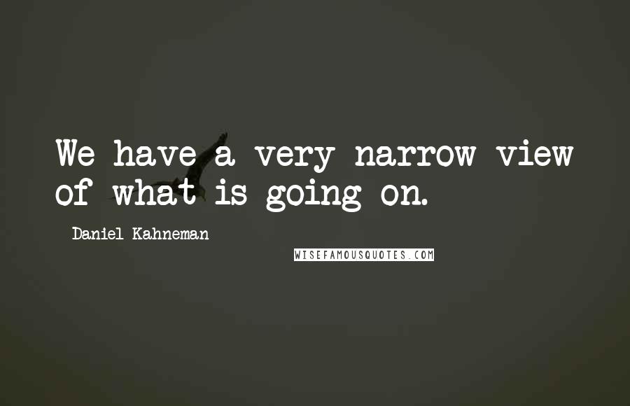 Daniel Kahneman Quotes: We have a very narrow view of what is going on.