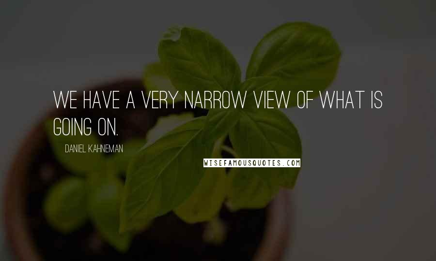 Daniel Kahneman Quotes: We have a very narrow view of what is going on.