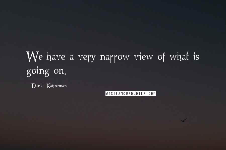 Daniel Kahneman Quotes: We have a very narrow view of what is going on.