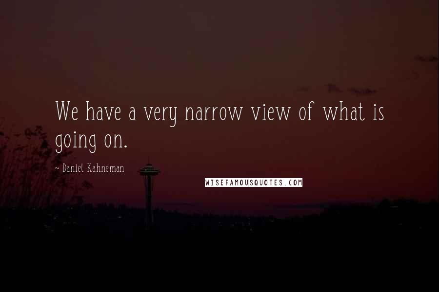 Daniel Kahneman Quotes: We have a very narrow view of what is going on.