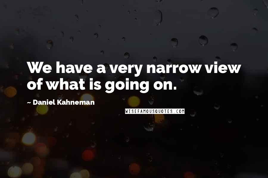 Daniel Kahneman Quotes: We have a very narrow view of what is going on.