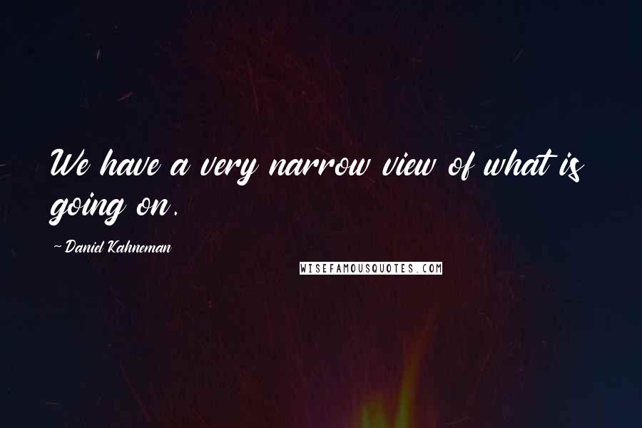 Daniel Kahneman Quotes: We have a very narrow view of what is going on.