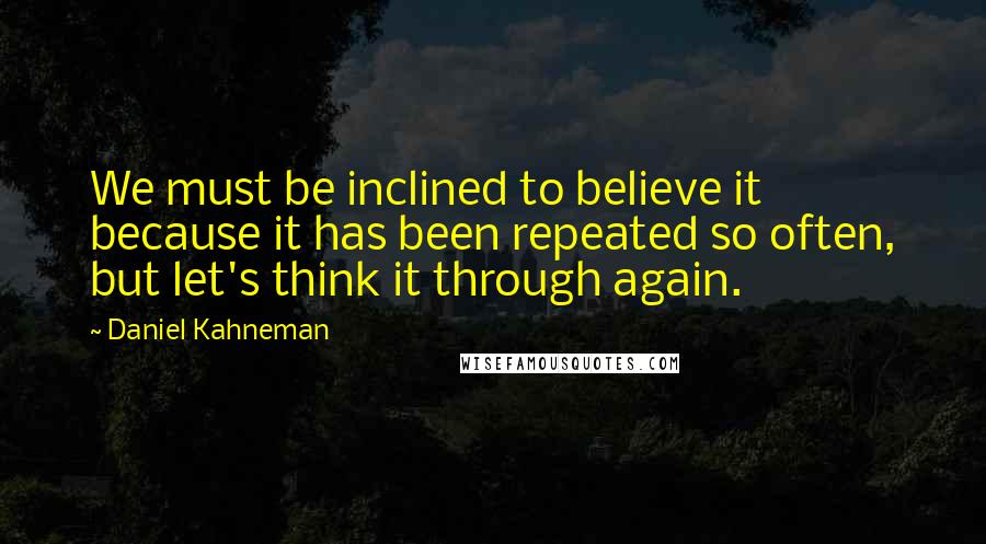 Daniel Kahneman Quotes: We must be inclined to believe it because it has been repeated so often, but let's think it through again.