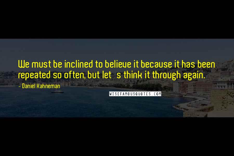 Daniel Kahneman Quotes: We must be inclined to believe it because it has been repeated so often, but let's think it through again.