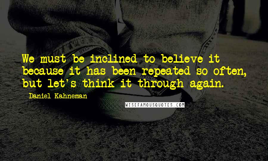 Daniel Kahneman Quotes: We must be inclined to believe it because it has been repeated so often, but let's think it through again.