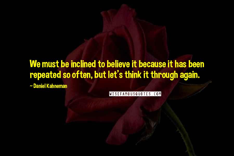 Daniel Kahneman Quotes: We must be inclined to believe it because it has been repeated so often, but let's think it through again.