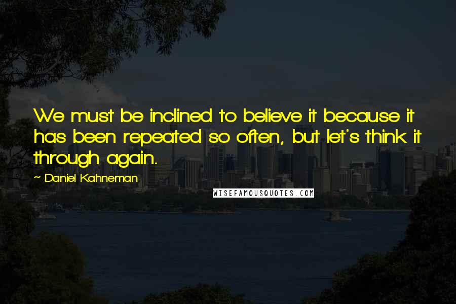 Daniel Kahneman Quotes: We must be inclined to believe it because it has been repeated so often, but let's think it through again.
