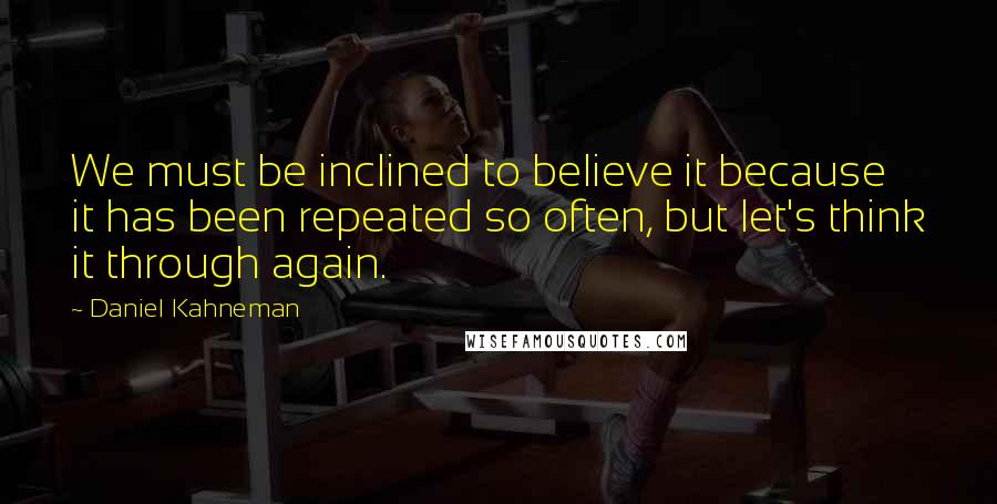 Daniel Kahneman Quotes: We must be inclined to believe it because it has been repeated so often, but let's think it through again.