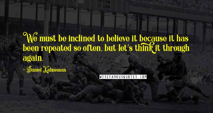 Daniel Kahneman Quotes: We must be inclined to believe it because it has been repeated so often, but let's think it through again.