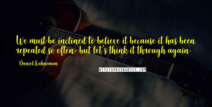 Daniel Kahneman Quotes: We must be inclined to believe it because it has been repeated so often, but let's think it through again.