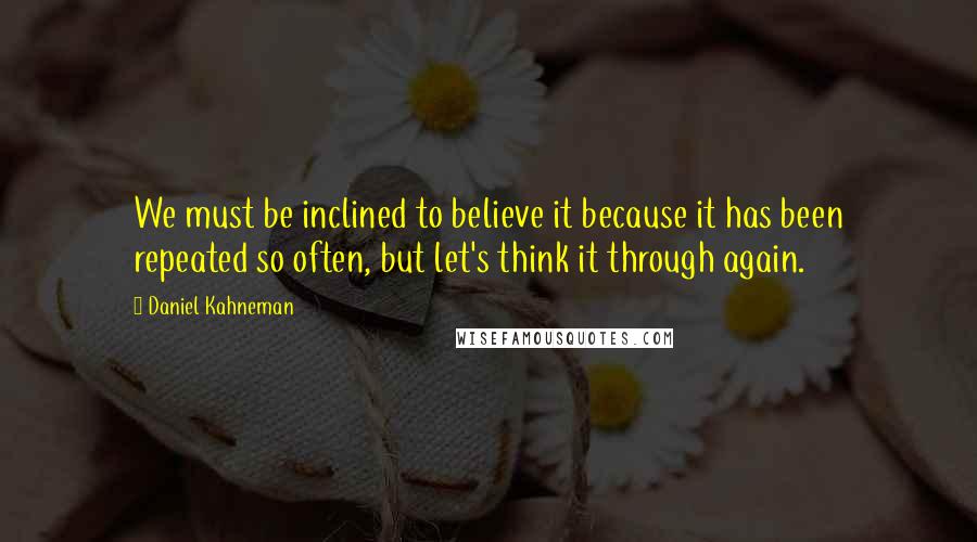 Daniel Kahneman Quotes: We must be inclined to believe it because it has been repeated so often, but let's think it through again.