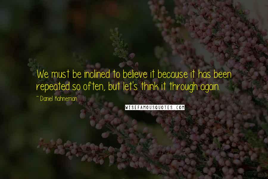 Daniel Kahneman Quotes: We must be inclined to believe it because it has been repeated so often, but let's think it through again.