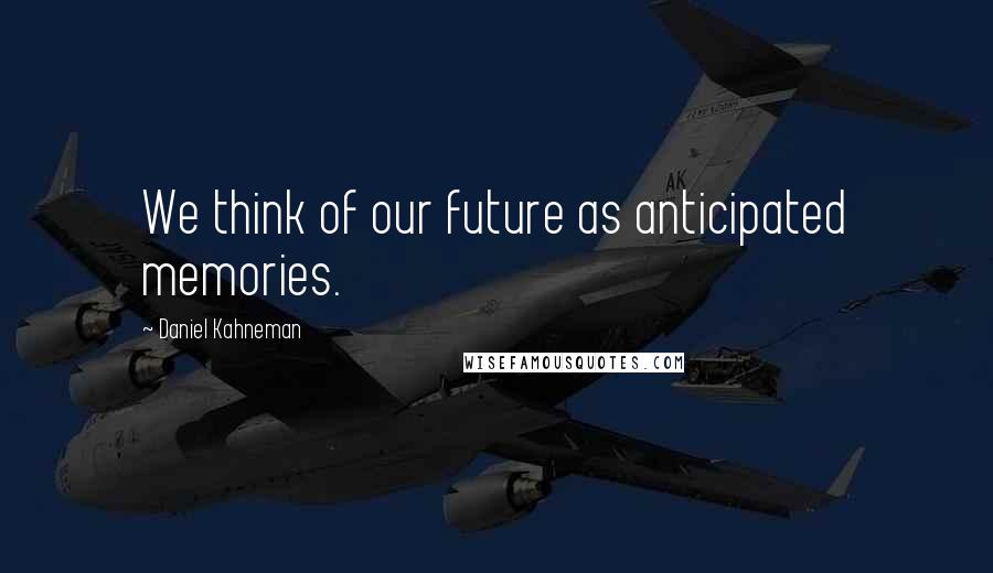 Daniel Kahneman Quotes: We think of our future as anticipated memories.