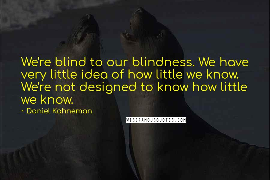 Daniel Kahneman Quotes: We're blind to our blindness. We have very little idea of how little we know. We're not designed to know how little we know.