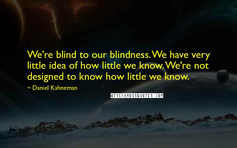 Daniel Kahneman Quotes: We're blind to our blindness. We have very little idea of how little we know. We're not designed to know how little we know.