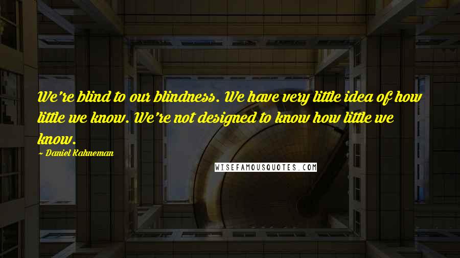 Daniel Kahneman Quotes: We're blind to our blindness. We have very little idea of how little we know. We're not designed to know how little we know.