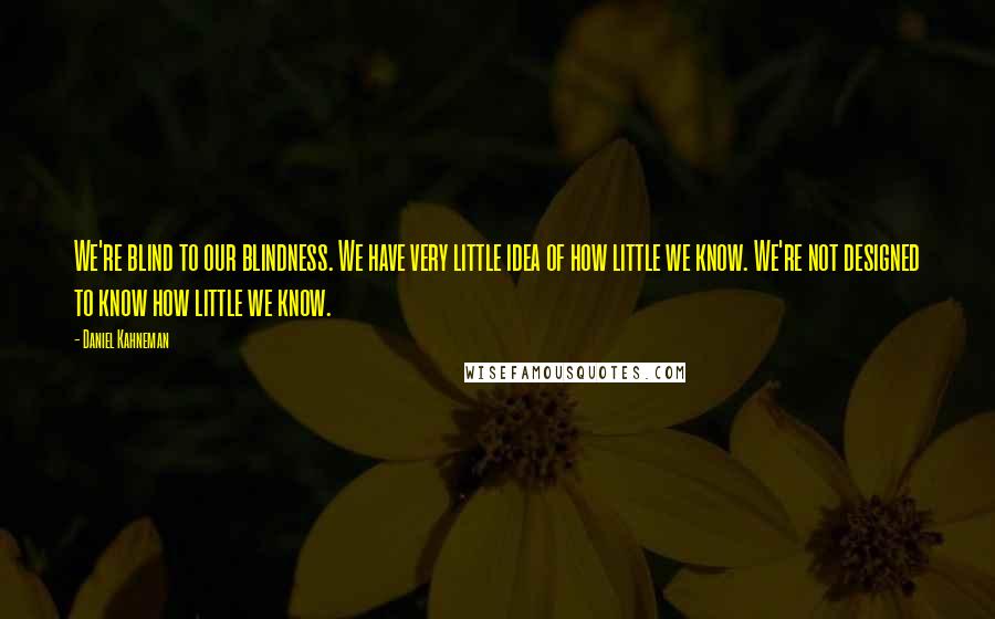 Daniel Kahneman Quotes: We're blind to our blindness. We have very little idea of how little we know. We're not designed to know how little we know.