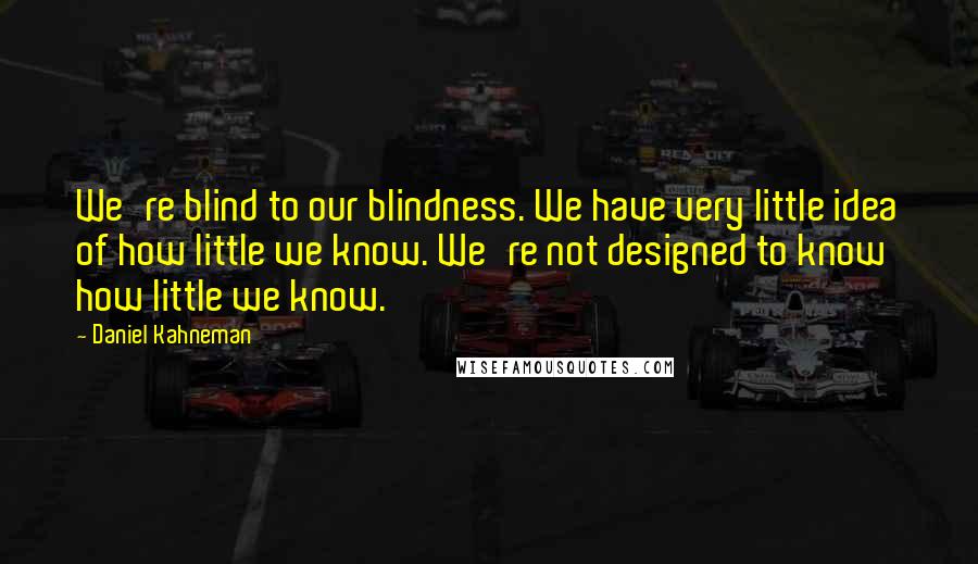 Daniel Kahneman Quotes: We're blind to our blindness. We have very little idea of how little we know. We're not designed to know how little we know.