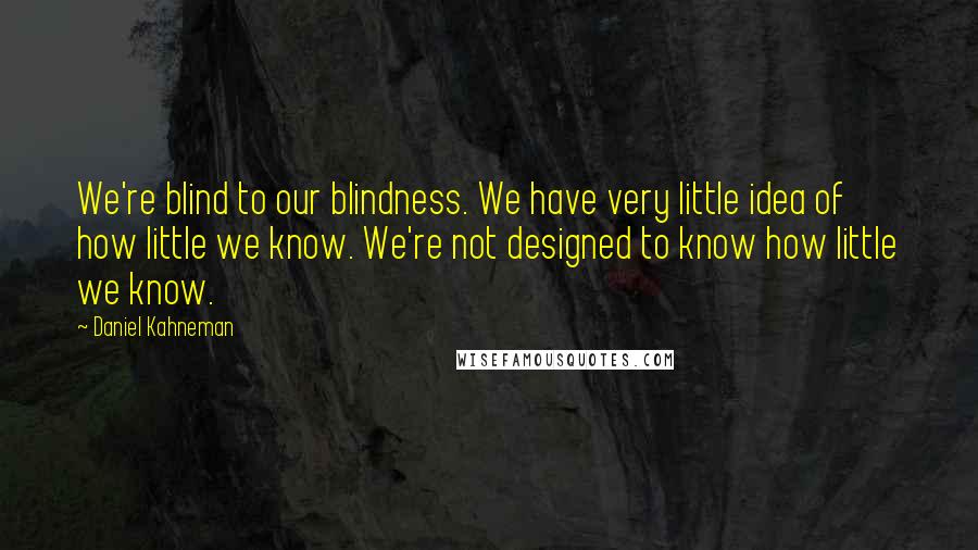 Daniel Kahneman Quotes: We're blind to our blindness. We have very little idea of how little we know. We're not designed to know how little we know.