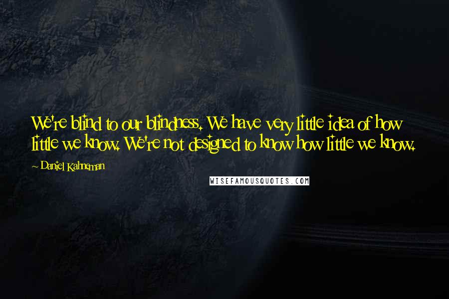 Daniel Kahneman Quotes: We're blind to our blindness. We have very little idea of how little we know. We're not designed to know how little we know.