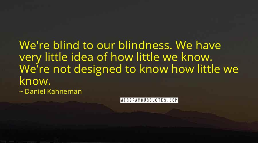 Daniel Kahneman Quotes: We're blind to our blindness. We have very little idea of how little we know. We're not designed to know how little we know.