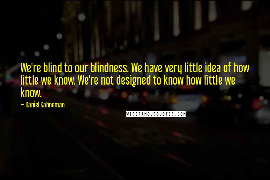 Daniel Kahneman Quotes: We're blind to our blindness. We have very little idea of how little we know. We're not designed to know how little we know.