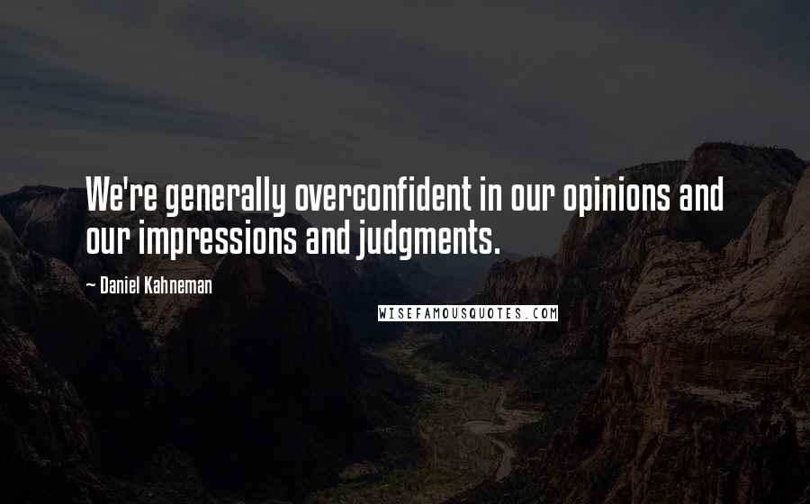 Daniel Kahneman Quotes: We're generally overconfident in our opinions and our impressions and judgments.