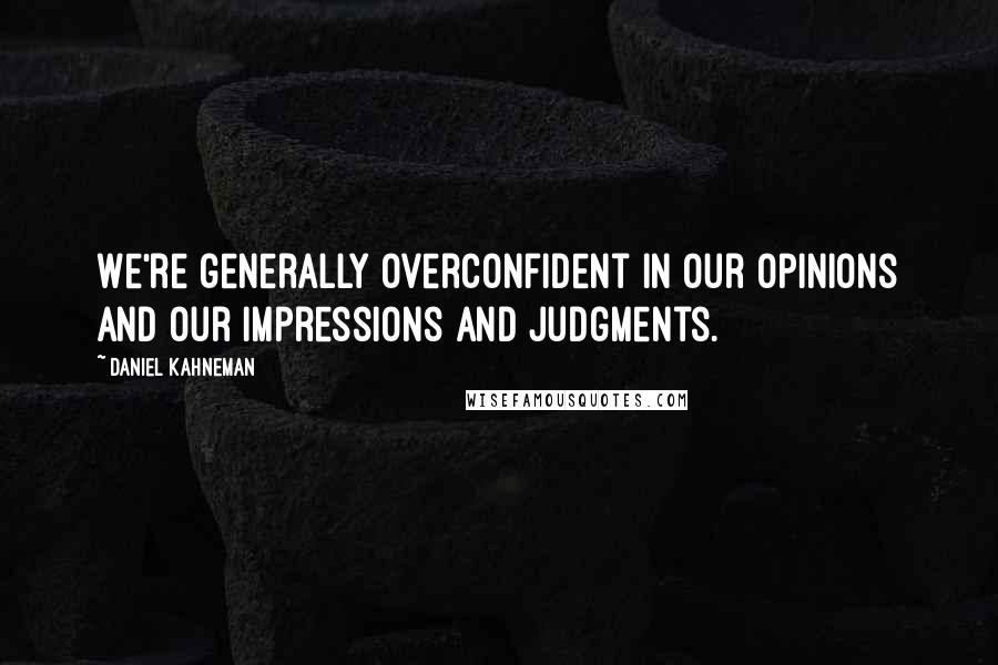 Daniel Kahneman Quotes: We're generally overconfident in our opinions and our impressions and judgments.