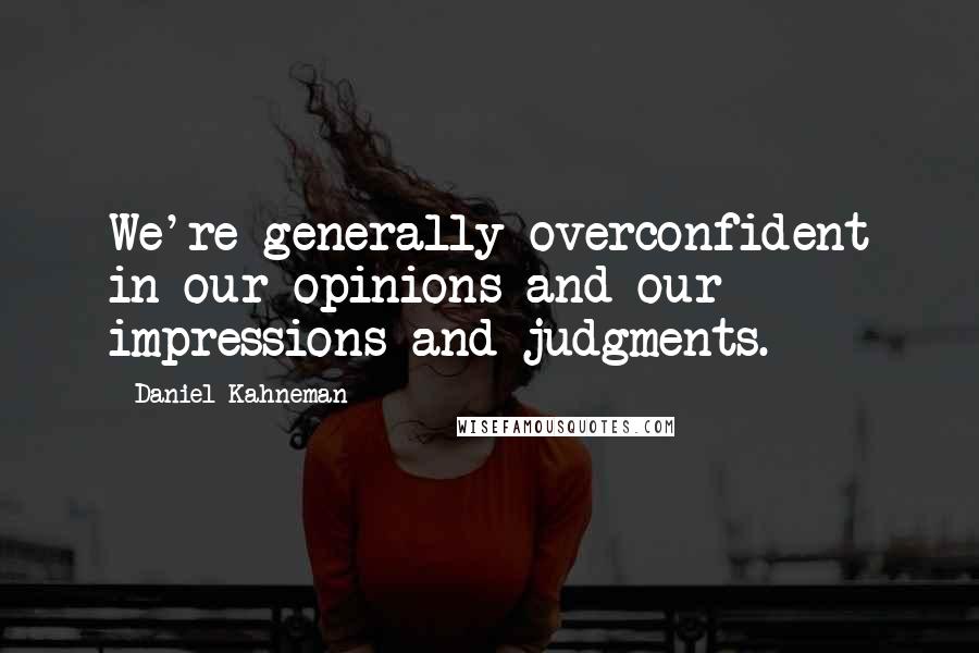 Daniel Kahneman Quotes: We're generally overconfident in our opinions and our impressions and judgments.