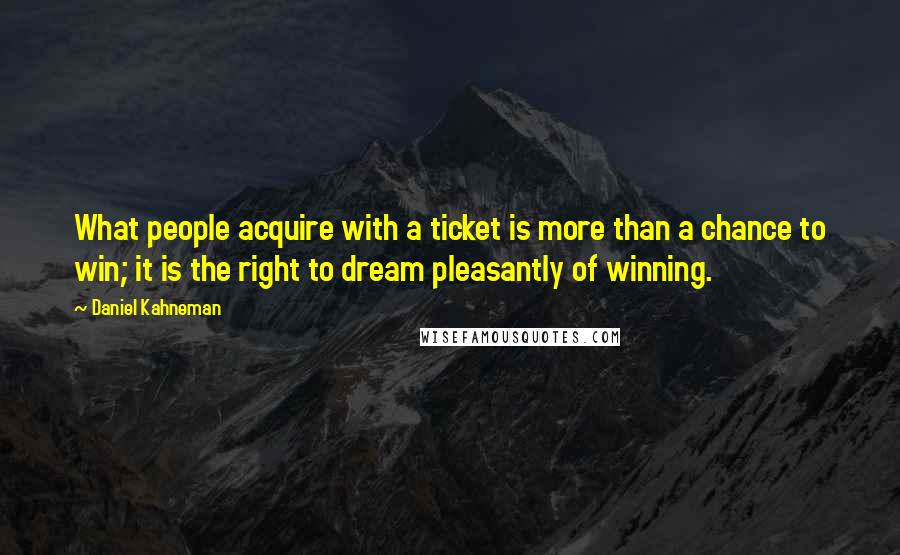 Daniel Kahneman Quotes: What people acquire with a ticket is more than a chance to win; it is the right to dream pleasantly of winning.