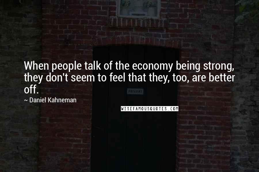 Daniel Kahneman Quotes: When people talk of the economy being strong, they don't seem to feel that they, too, are better off.