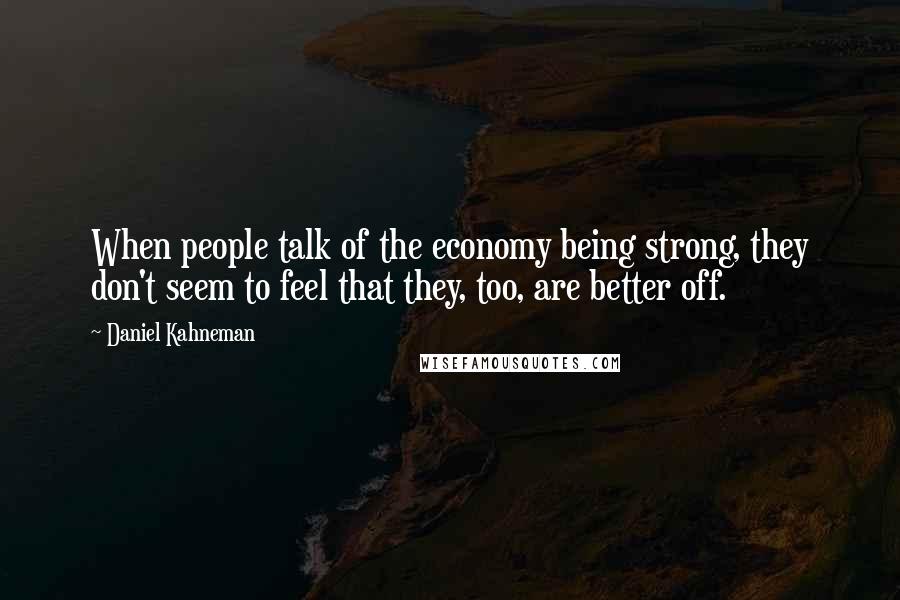Daniel Kahneman Quotes: When people talk of the economy being strong, they don't seem to feel that they, too, are better off.