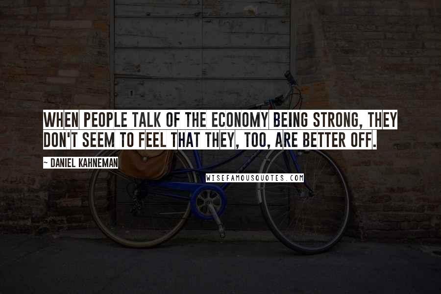 Daniel Kahneman Quotes: When people talk of the economy being strong, they don't seem to feel that they, too, are better off.