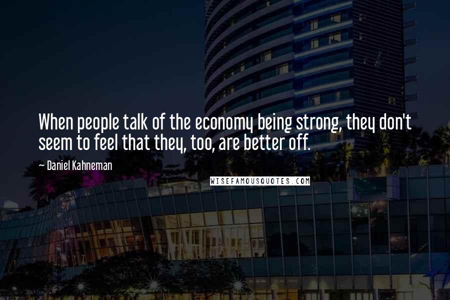 Daniel Kahneman Quotes: When people talk of the economy being strong, they don't seem to feel that they, too, are better off.