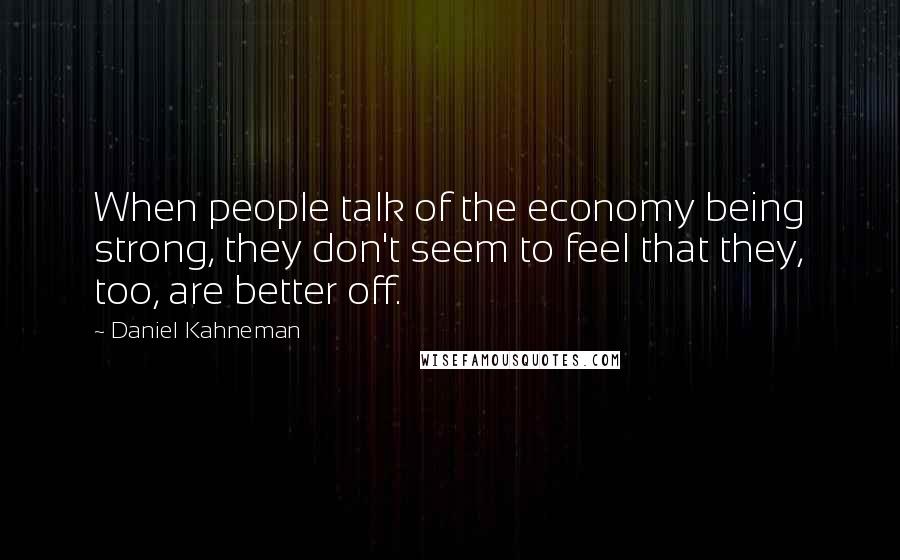 Daniel Kahneman Quotes: When people talk of the economy being strong, they don't seem to feel that they, too, are better off.