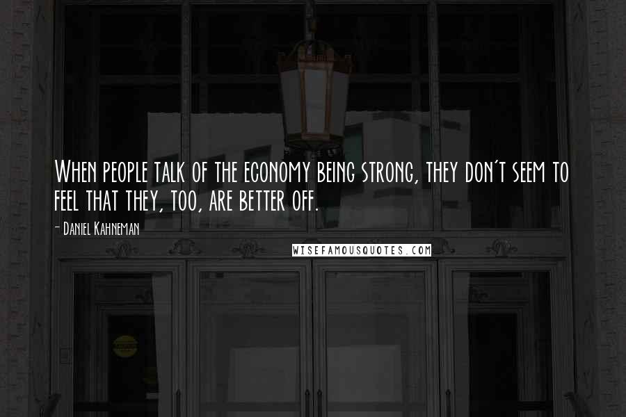 Daniel Kahneman Quotes: When people talk of the economy being strong, they don't seem to feel that they, too, are better off.