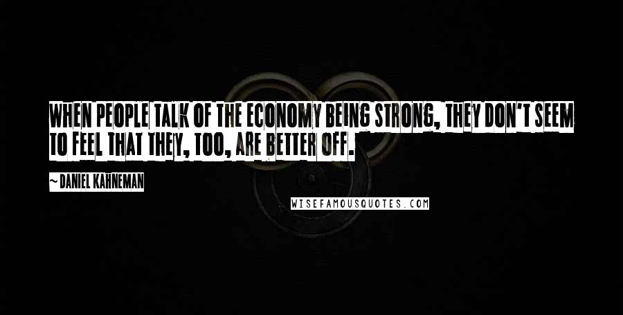 Daniel Kahneman Quotes: When people talk of the economy being strong, they don't seem to feel that they, too, are better off.