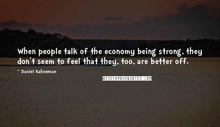 Daniel Kahneman Quotes: When people talk of the economy being strong, they don't seem to feel that they, too, are better off.