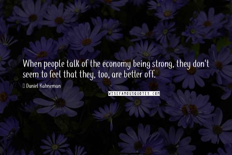 Daniel Kahneman Quotes: When people talk of the economy being strong, they don't seem to feel that they, too, are better off.