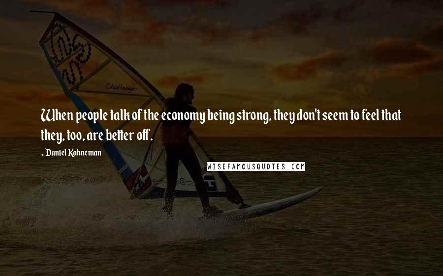 Daniel Kahneman Quotes: When people talk of the economy being strong, they don't seem to feel that they, too, are better off.