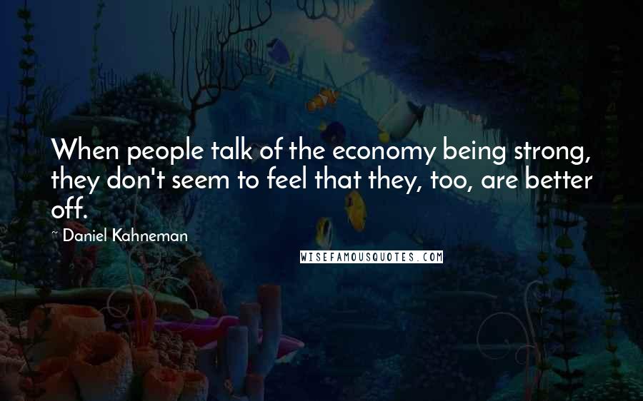 Daniel Kahneman Quotes: When people talk of the economy being strong, they don't seem to feel that they, too, are better off.