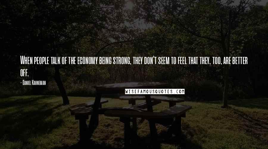 Daniel Kahneman Quotes: When people talk of the economy being strong, they don't seem to feel that they, too, are better off.