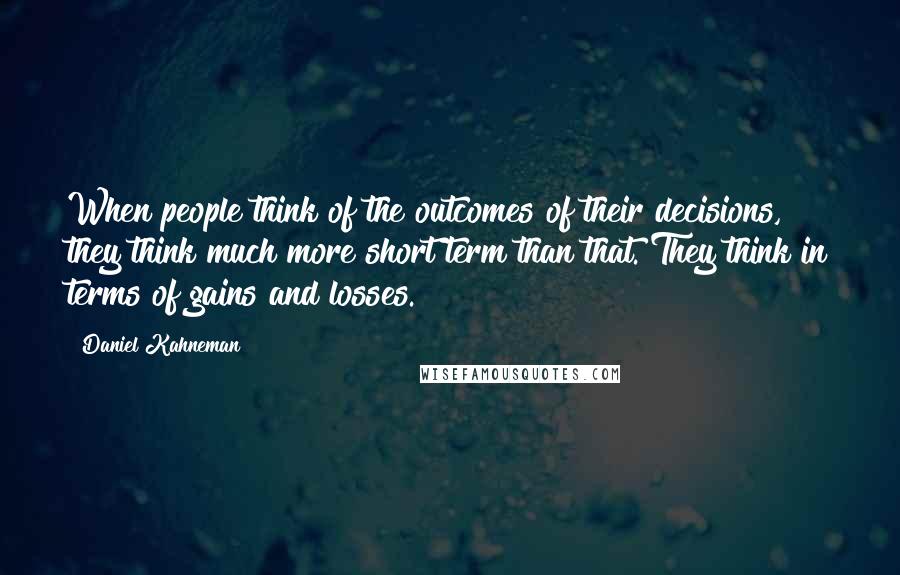 Daniel Kahneman Quotes: When people think of the outcomes of their decisions, they think much more short term than that. They think in terms of gains and losses.